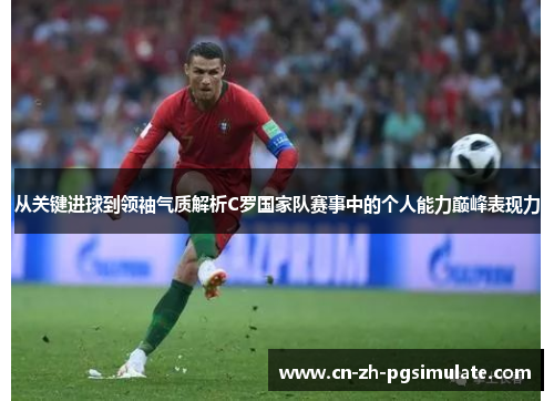 从关键进球到领袖气质解析C罗国家队赛事中的个人能力巅峰表现力