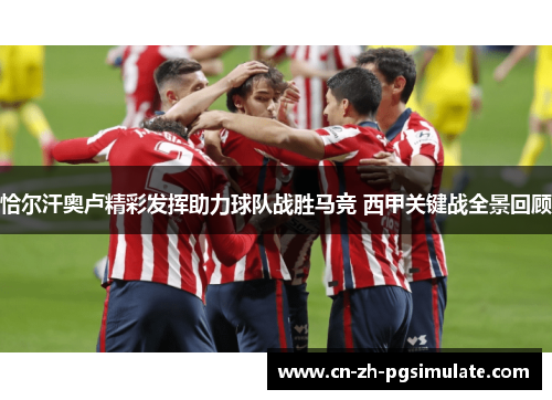 恰尔汗奥卢精彩发挥助力球队战胜马竞 西甲关键战全景回顾