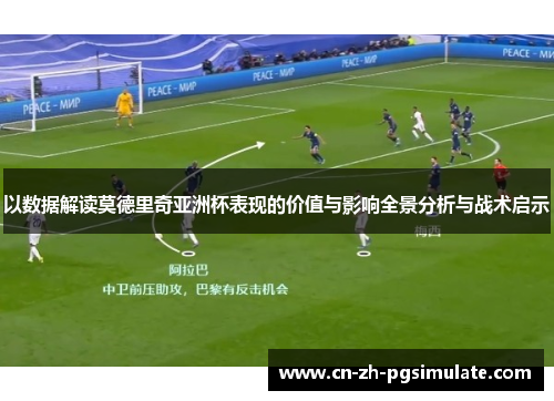 以数据解读莫德里奇亚洲杯表现的价值与影响全景分析与战术启示