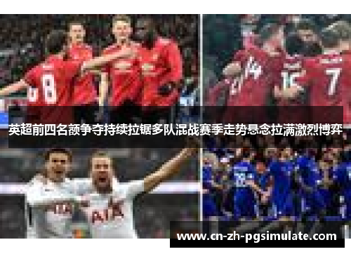 英超前四名额争夺持续拉锯多队混战赛季走势悬念拉满激烈博弈