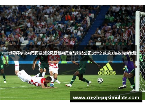 世界杯争议判罚再掀舆论风暴裁判尺度与科技公正之辩全球球迷热议持续发酵