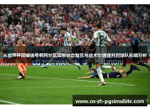 从世界杯回暖信号看阿尔瓦雷斯状态复苏与战术价值提升对球队影响分析