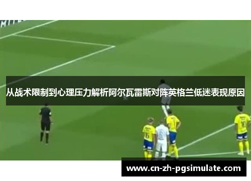从战术限制到心理压力解析阿尔瓦雷斯对阵英格兰低迷表现原因 从战术限制到心理压力解析阿尔瓦雷斯对阵英格兰低迷表现原因