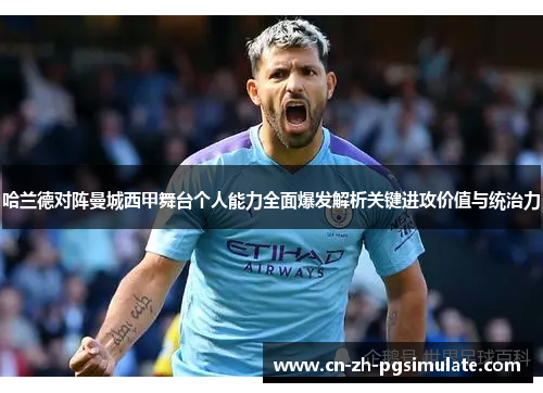 哈兰德对阵曼城西甲舞台个人能力全面爆发解析关键进攻价值与统治力 哈兰德对阵曼城西甲舞台个人能力全面爆发解析关键进攻价值与统治力