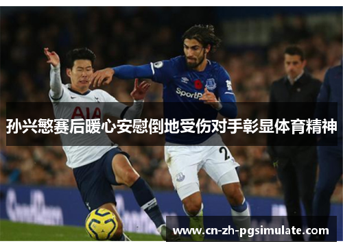 孙兴慜赛后暖心安慰倒地受伤对手彰显体育精神