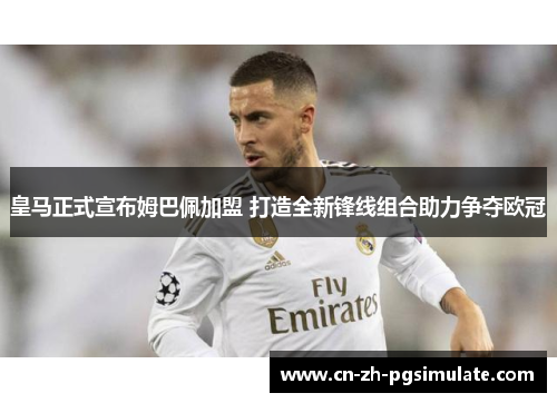 皇马正式宣布姆巴佩加盟 打造全新锋线组合助力争夺欧冠