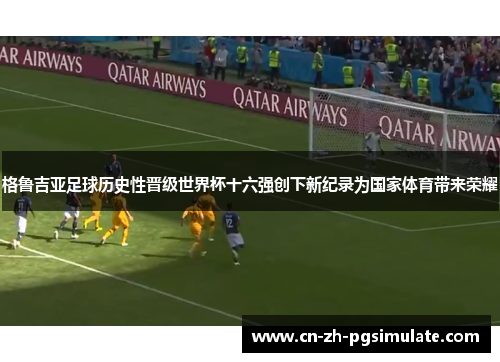 格鲁吉亚足球历史性晋级世界杯十六强创下新纪录为国家体育带来荣耀 格鲁吉亚足球历史性晋级世界杯十六强创下新纪录为国家体育带来荣耀