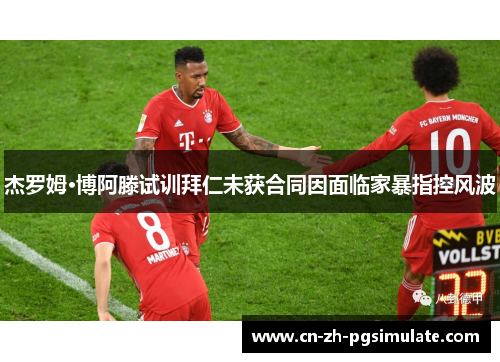 杰罗姆·博阿滕试训拜仁未获合同因面临家暴指控风波 杰罗姆·博阿滕试训拜仁未获合同因面临家暴指控风波