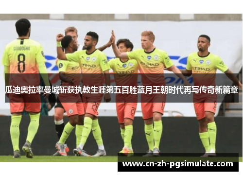 瓜迪奥拉率曼城斩获执教生涯第五百胜蓝月王朝时代再写传奇新篇章 瓜迪奥拉率曼城斩获执教生涯第五百胜蓝月王朝时代再写传奇新篇章