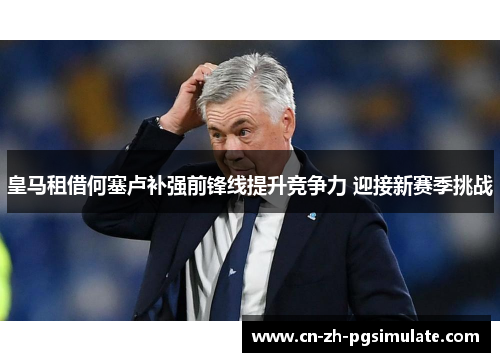 皇马租借何塞卢补强前锋线提升竞争力 迎接新赛季挑战 皇马租借何塞卢补强前锋线提升竞争力 迎接新赛季挑战
