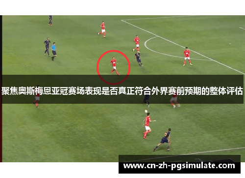聚焦奥斯梅恩亚冠赛场表现是否真正符合外界赛前预期的整体评估 聚焦奥斯梅恩亚冠赛场表现是否真正符合外界赛前预期的整体评估