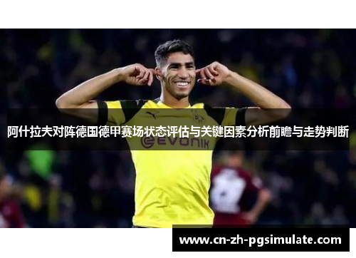 阿什拉夫对阵德国德甲赛场状态评估与关键因素分析前瞻与走势判断 阿什拉夫对阵德国德甲赛场状态评估与关键因素分析前瞻与走势判断