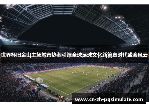 世界杯旧金山主场城市热潮引爆全球足球文化新篇章时代盛会风云 世界杯旧金山主场城市热潮引爆全球足球文化新篇章时代盛会风云