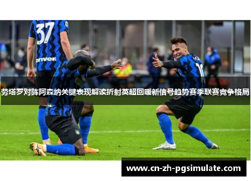 劳塔罗对阵阿森纳关键表现解读折射英超回暖新信号趋势赛季联赛竞争格局 劳塔罗对阵阿森纳关键表现解读折射英超回暖新信号趋势赛季联赛竞争格局
