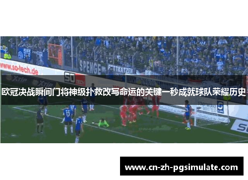 欧冠决战瞬间门将神级扑救改写命运的关键一秒成就球队荣耀历史 欧冠决战瞬间门将神级扑救改写命运的关键一秒成就球队荣耀历史