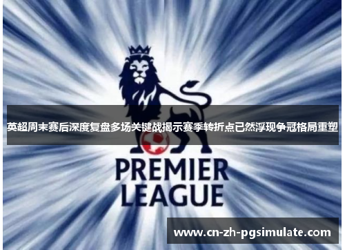 英超周末赛后深度复盘多场关键战揭示赛季转折点已然浮现争冠格局重塑 英超周末赛后深度复盘多场关键战揭示赛季转折点已然浮现争冠格局重塑