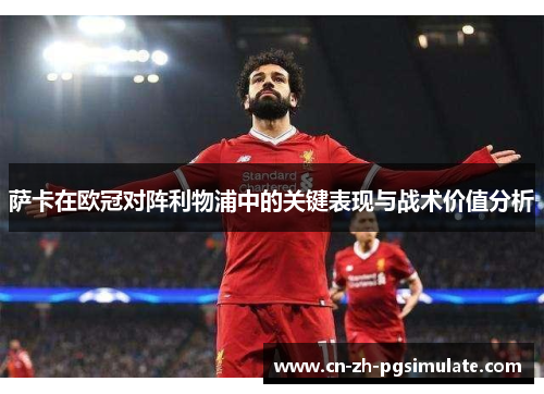 萨卡在欧冠对阵利物浦中的关键表现与战术价值分析 萨卡在欧冠对阵利物浦中的关键表现与战术价值分析