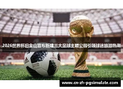 2026世界杯旧金山宣布新建三大足球主题公园引领球迷旅游热潮