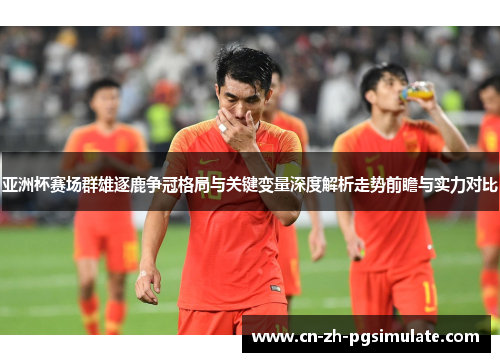 亚洲杯赛场群雄逐鹿争冠格局与关键变量深度解析走势前瞻与实力对比 亚洲杯赛场群雄逐鹿争冠格局与关键变量深度解析走势前瞻与实力对比
