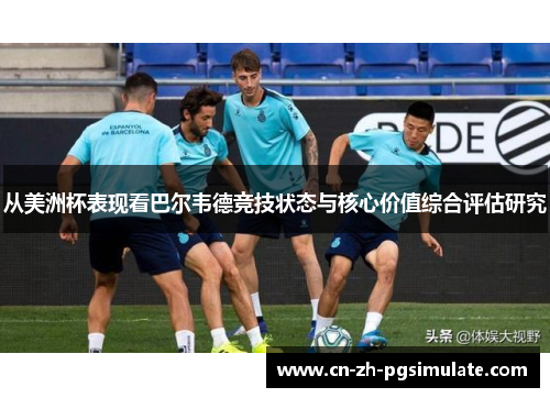 从美洲杯表现看巴尔韦德竞技状态与核心价值综合评估研究 从美洲杯表现看巴尔韦德竞技状态与核心价值综合评估研究