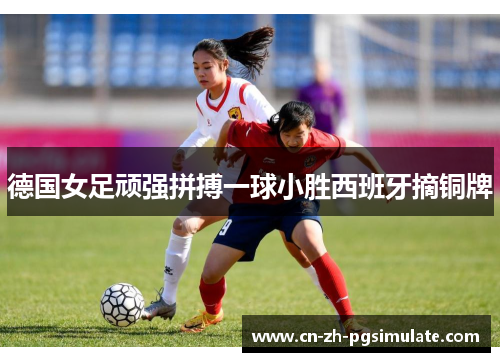德国女足顽强拼搏一球小胜西班牙摘铜牌 德国女足顽强拼搏一球小胜西班牙摘铜牌