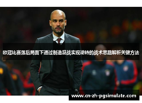 欧冠比赛落后局面下通过制造混战实现逆转的战术思路解析关键方法 欧冠比赛落后局面下通过制造混战实现逆转的战术思路解析关键方法