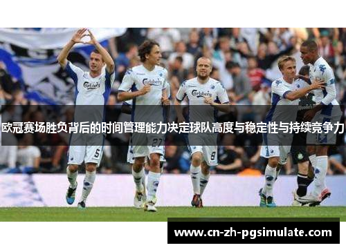 欧冠赛场胜负背后的时间管理能力决定球队高度与稳定性与持续竞争力 欧冠赛场胜负背后的时间管理能力决定球队高度与稳定性与持续竞争力