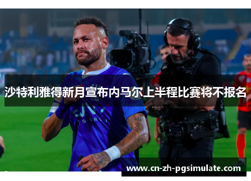沙特利雅得新月宣布内马尔上半程比赛将不报名 沙特利雅得新月宣布内马尔上半程比赛将不报名