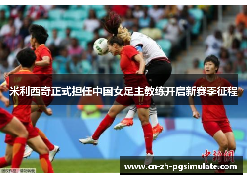 米利西奇正式担任中国女足主教练开启新赛季征程 米利西奇正式担任中国女足主教练开启新赛季征程