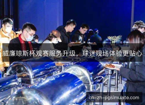 威廉琼斯杯观赛服务升级,球迷现场体验更贴心 威廉琼斯杯观赛服务升级,球迷现场体验更贴心
